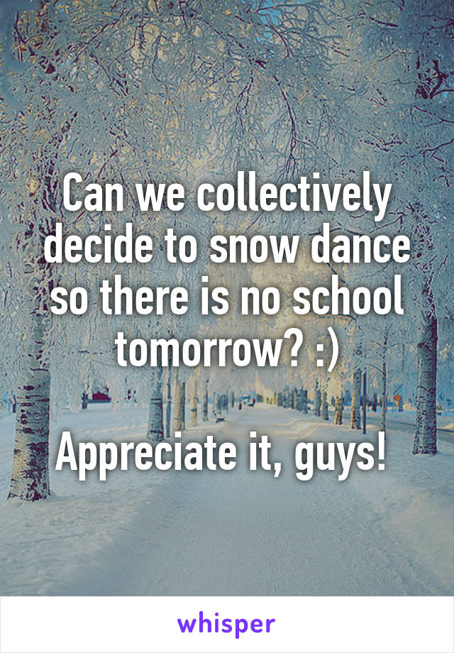 Can we collectively decide to snow dance so there is no school tomorrow? :)

Appreciate it, guys! 