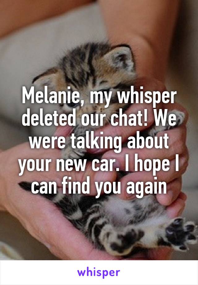 Melanie, my whisper deleted our chat! We were talking about your new car. I hope I can find you again