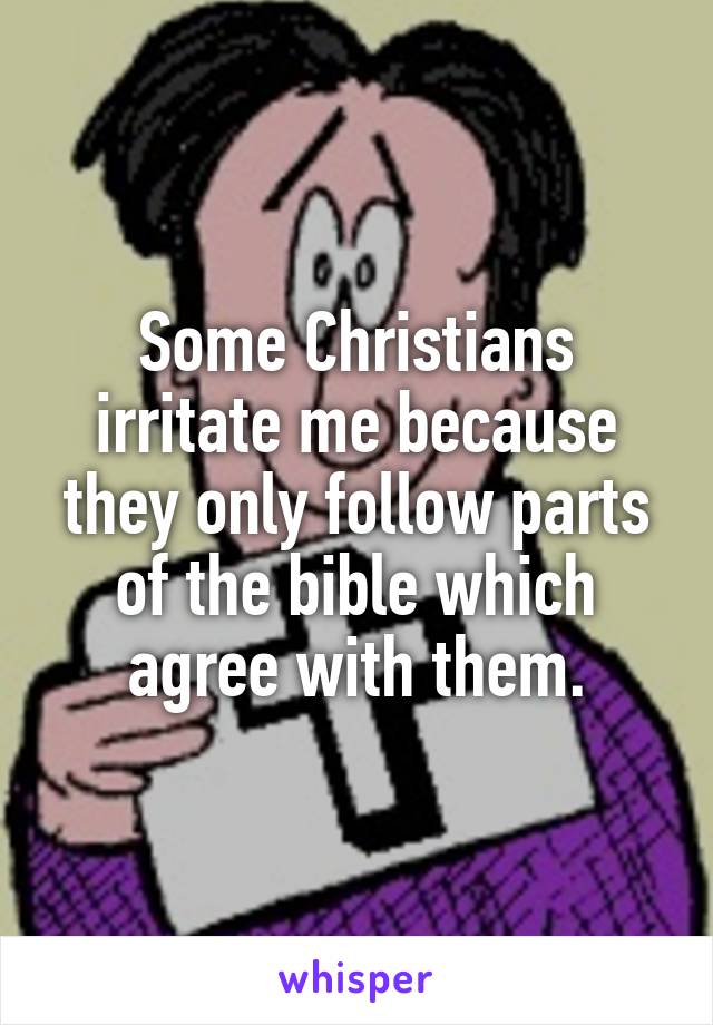 Some Christians irritate me because they only follow parts of the bible which agree with them.
