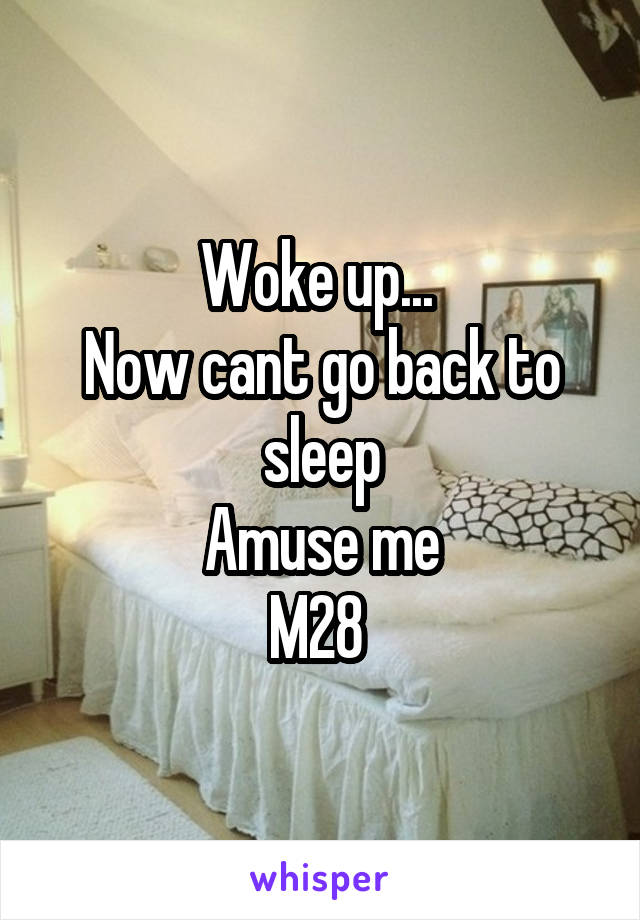 Woke up... 
Now cant go back to sleep
Amuse me
M28 