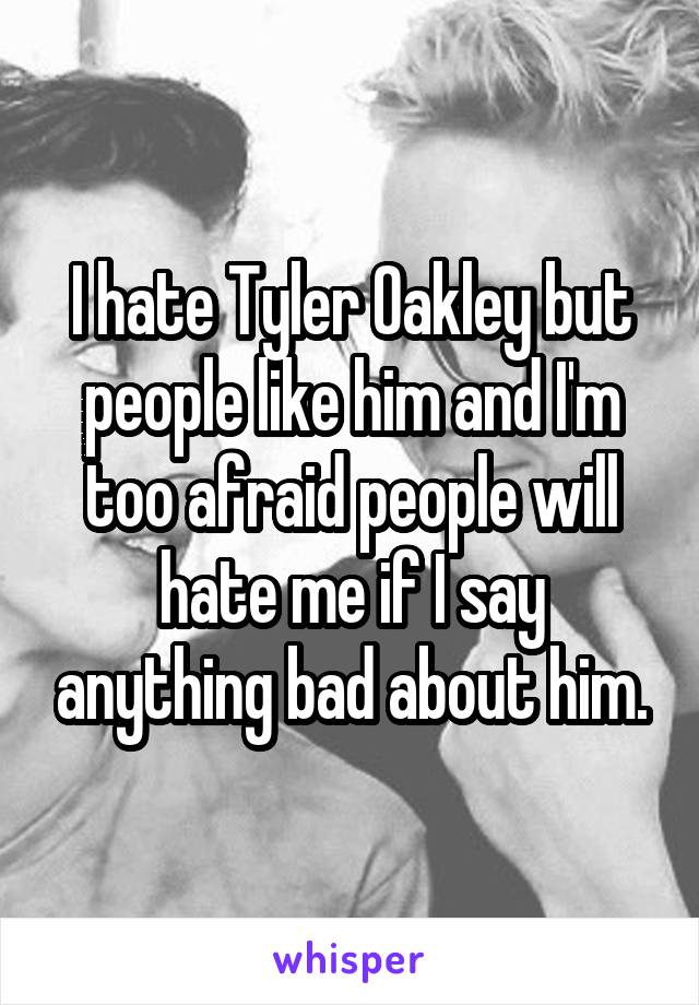 I hate Tyler Oakley but people like him and I'm too afraid people will hate me if I say anything bad about him.