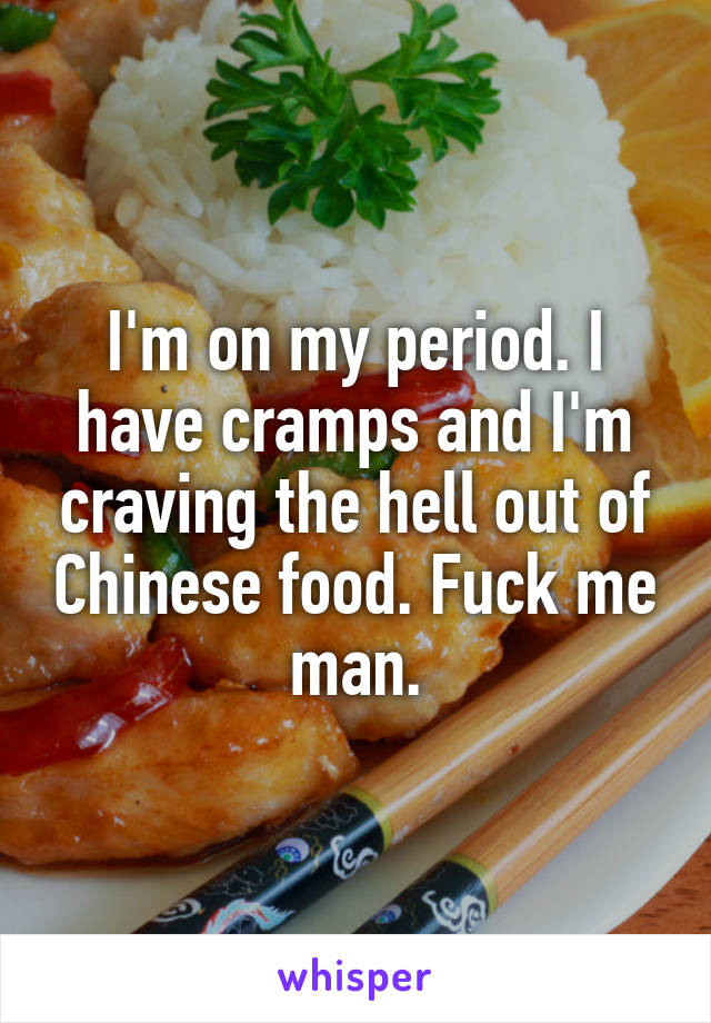 I'm on my period. I have cramps and I'm craving the hell out of Chinese food. Fuck me man.