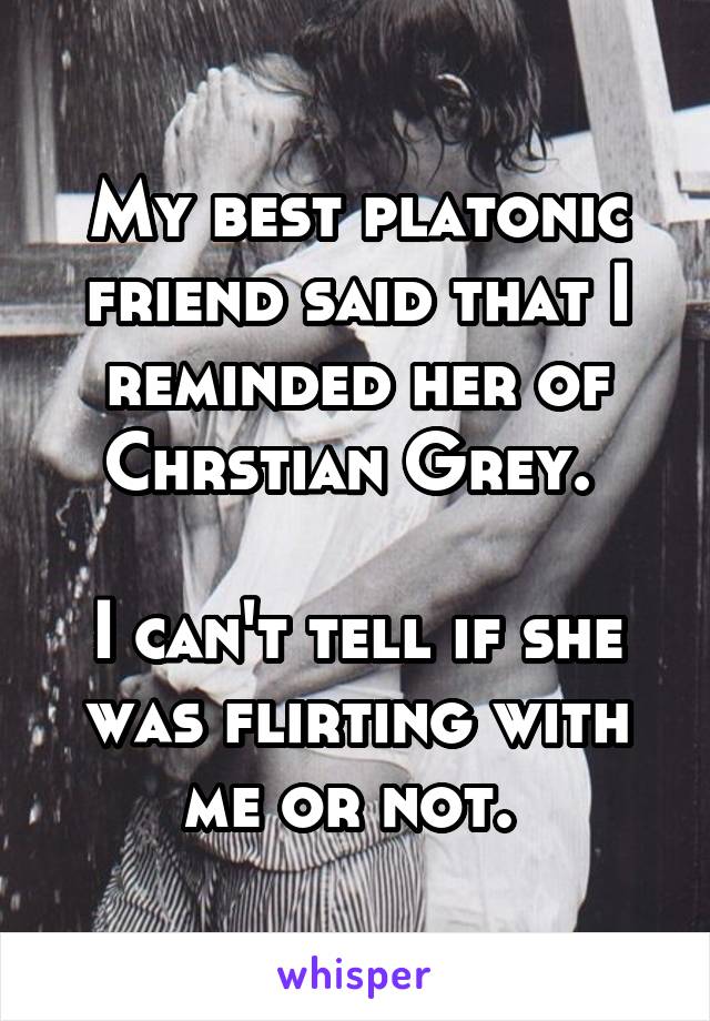 My best platonic friend said that I reminded her of Chrstian Grey. 

I can't tell if she was flirting with me or not. 