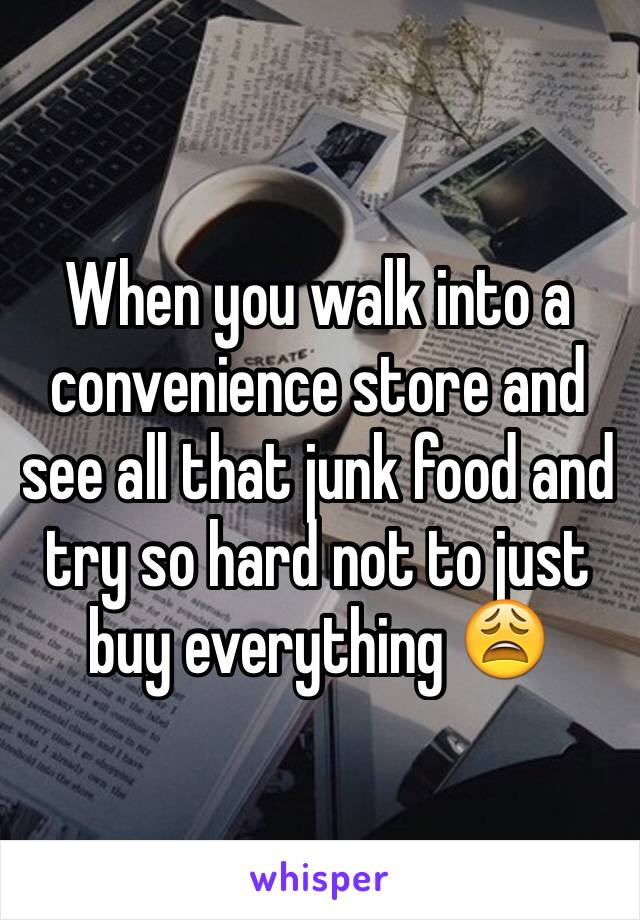 When you walk into a convenience store and see all that junk food and try so hard not to just buy everything 😩