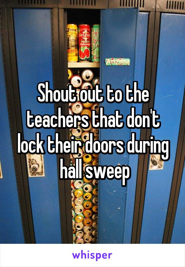 Shout out to the teachers that don't lock their doors during
 hall sweep