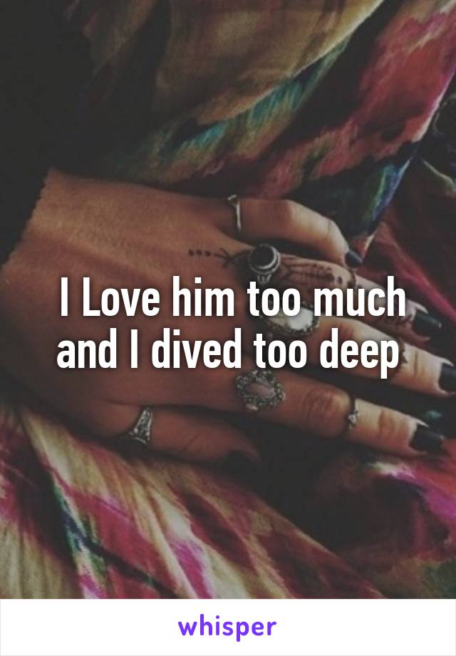  I Love him too much and I dived too deep