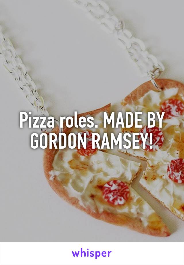 Pizza roles. MADE BY GORDON RAMSEY!