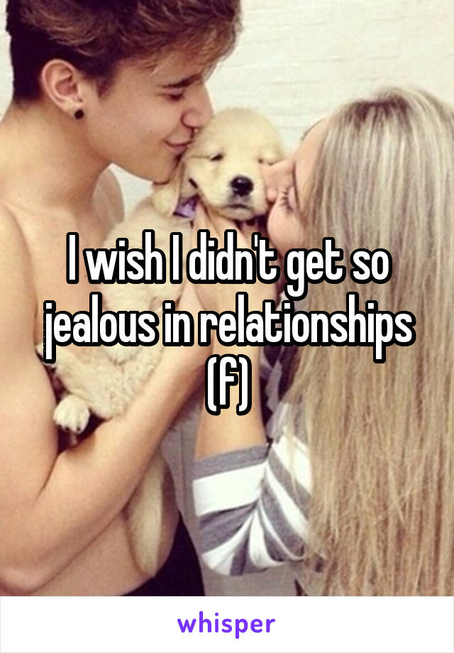 I wish I didn't get so jealous in relationships (f)