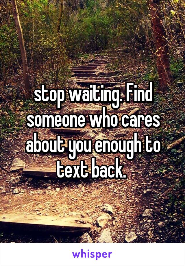 stop waiting. Find someone who cares about you enough to text back. 