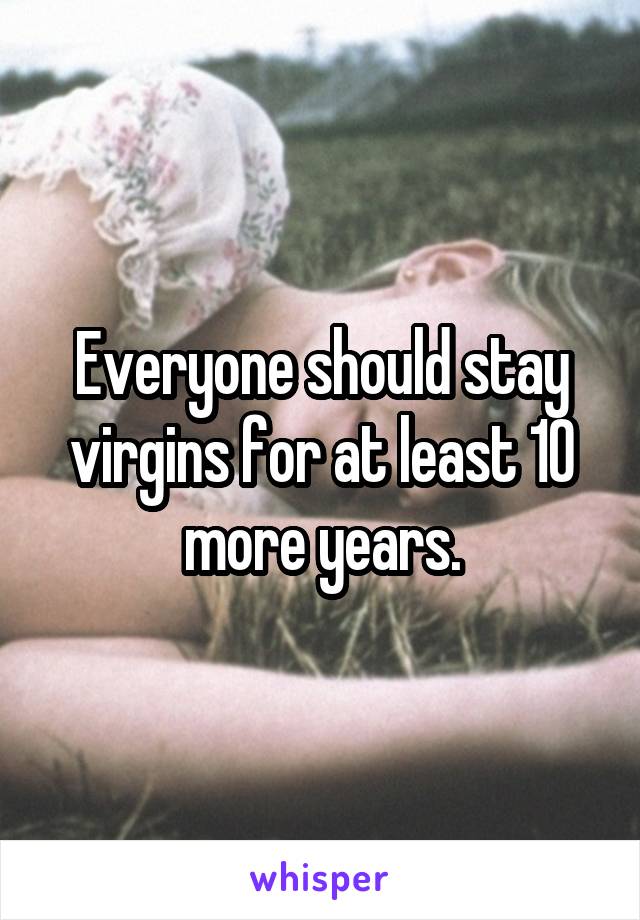 Everyone should stay virgins for at least 10 more years.