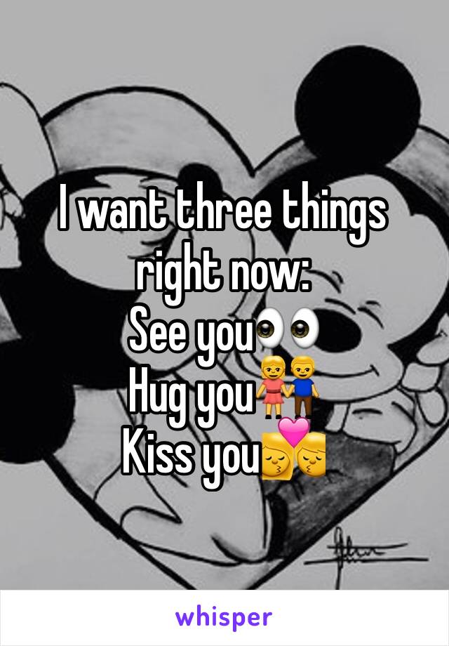 I want three things right now: 
See you👀
Hug you👫
Kiss you💏