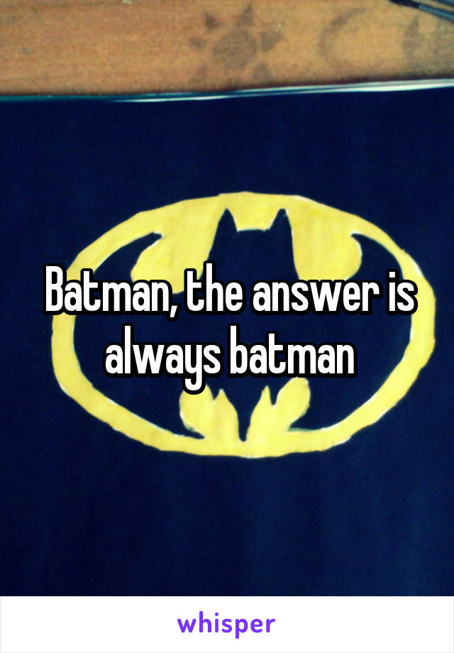 Batman, the answer is always batman