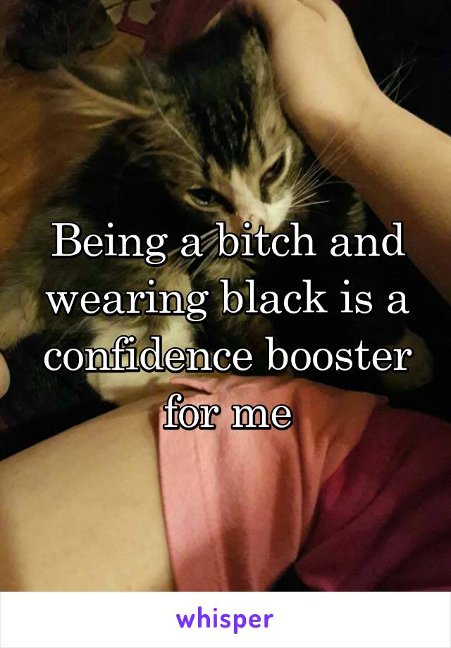 Being a bitch and wearing black is a confidence booster for me
