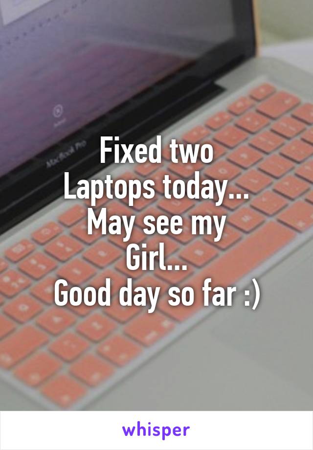 Fixed two
Laptops today...
May see my
Girl...
Good day so far :)
