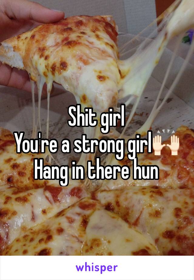 Shit girl 
You're a strong girl🙌🏻
Hang in there hun 