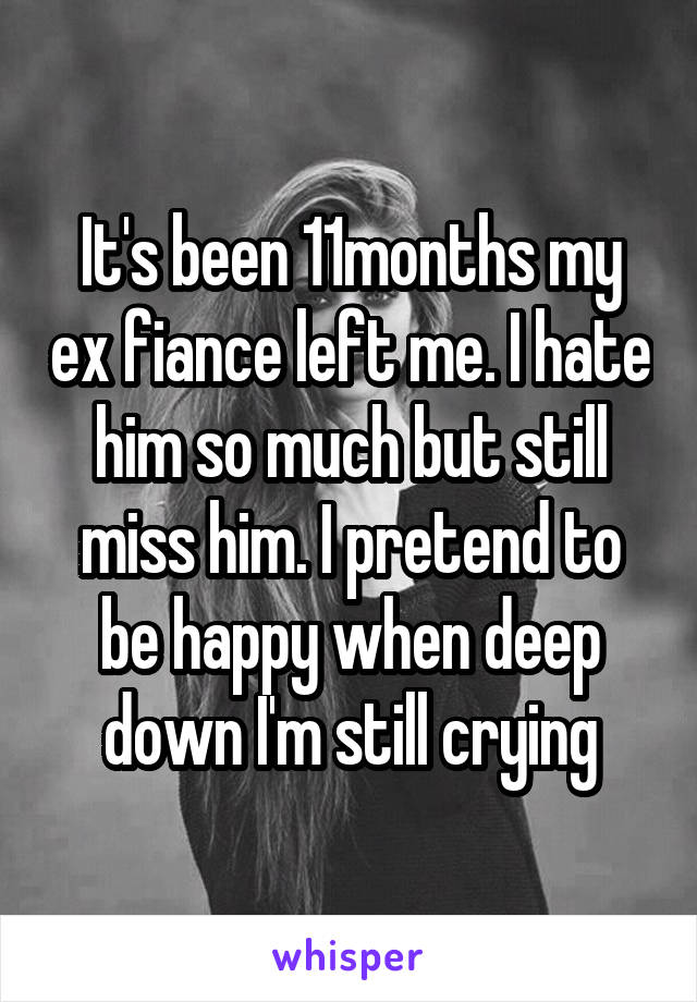 It's been 11months my ex fiance left me. I hate him so much but still miss him. I pretend to be happy when deep down I'm still crying