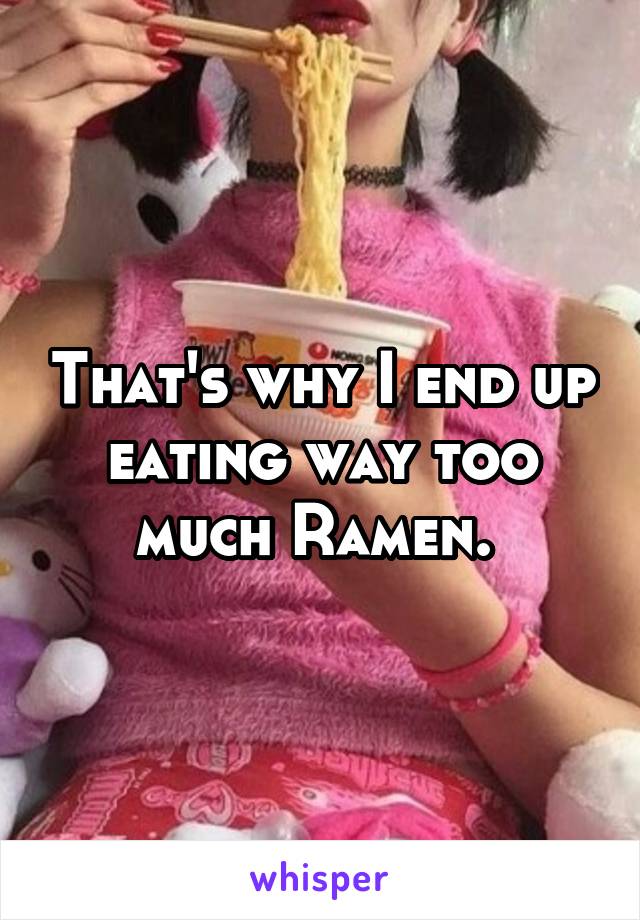 That's why I end up eating way too much Ramen. 
