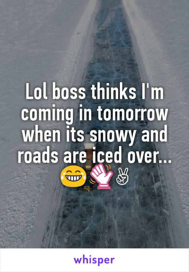 Lol boss thinks I'm coming in tomorrow when its snowy and roads are iced over...😂👋✌