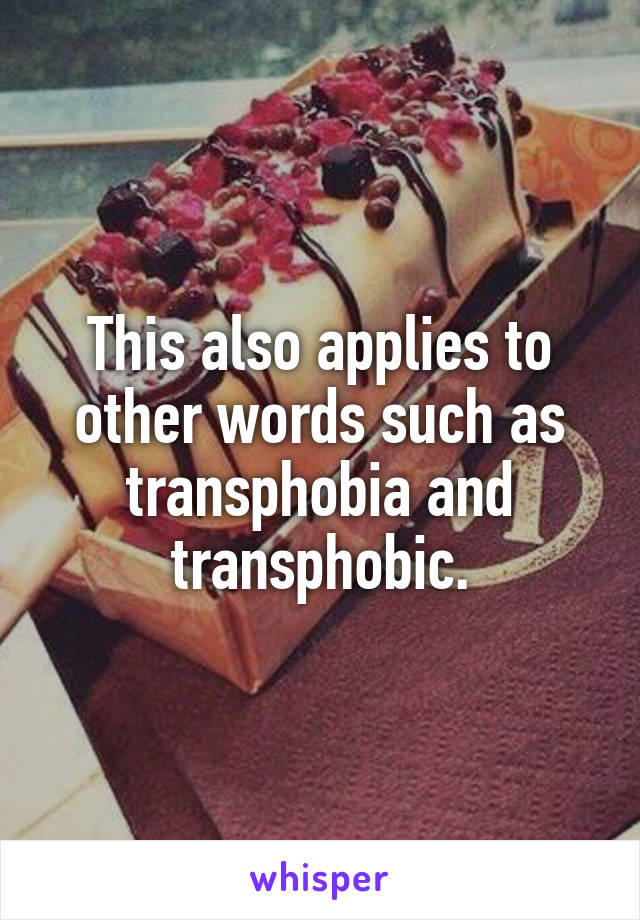 This also applies to other words such as transphobia and transphobic.