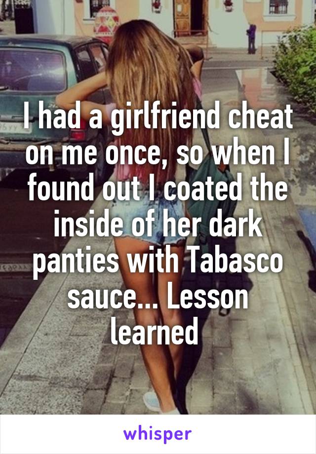 I had a girlfriend cheat on me once, so when I found out I coated the inside of her dark panties with Tabasco sauce... Lesson learned 