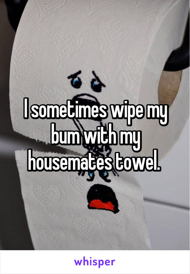 I sometimes wipe my bum with my housemates towel. 
