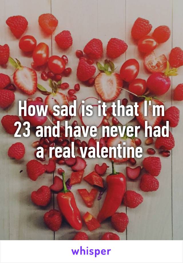 How sad is it that I'm 23 and have never had a real valentine 