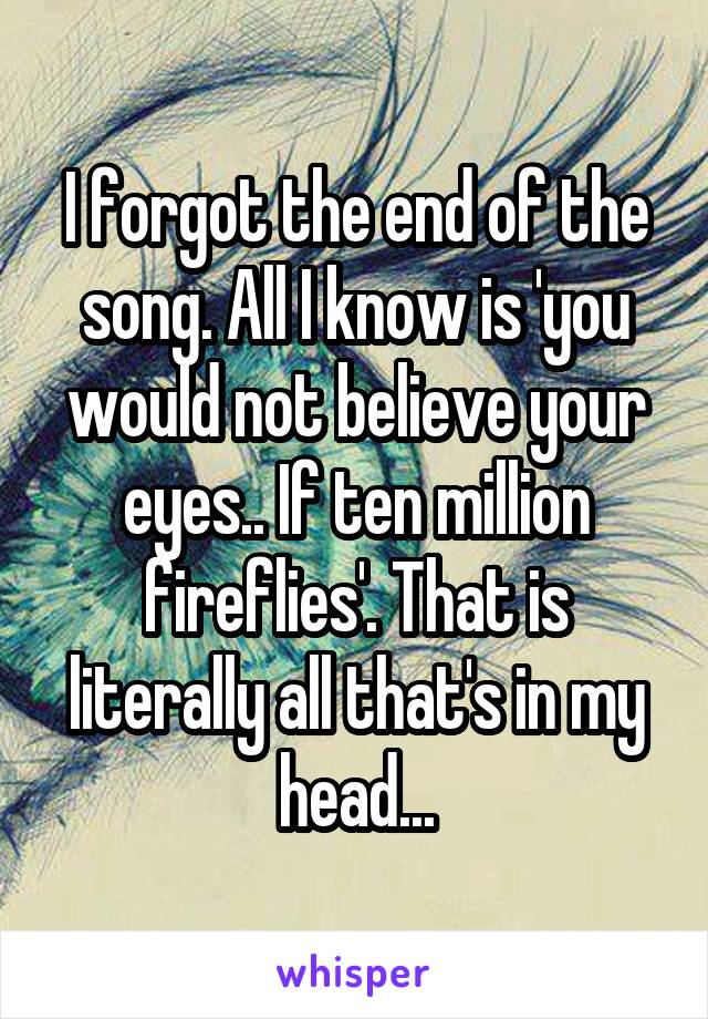 I forgot the end of the song. All I know is 'you would not believe your eyes.. If ten million fireflies'. That is literally all that's in my head...
