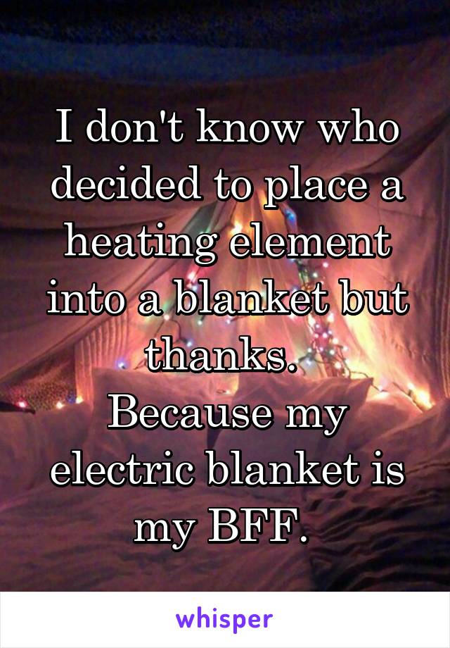 I don't know who decided to place a heating element into a blanket but thanks. 
Because my electric blanket is my BFF. 