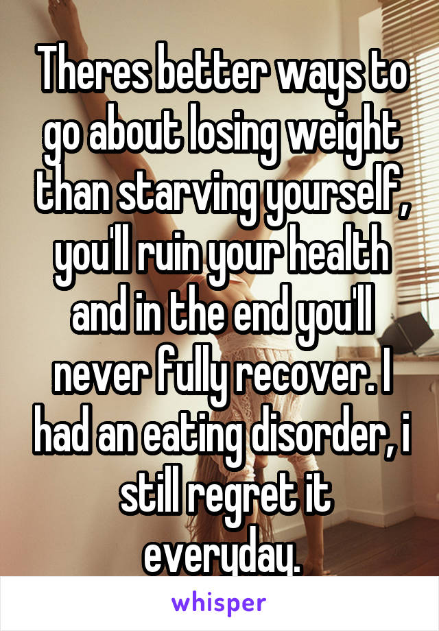 Theres better ways to go about losing weight than starving yourself, you'll ruin your health and in the end you'll never fully recover. I had an eating disorder, i  still regret it everyday.