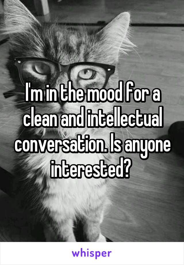 I'm in the mood for a clean and intellectual conversation. Is anyone interested? 