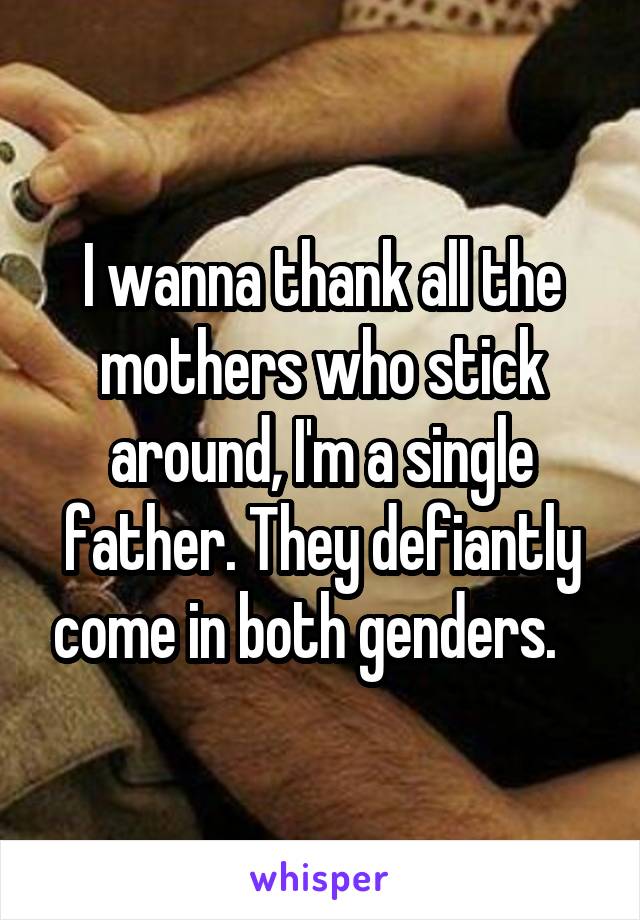I wanna thank all the mothers who stick around, I'm a single father. They defiantly come in both genders.   
