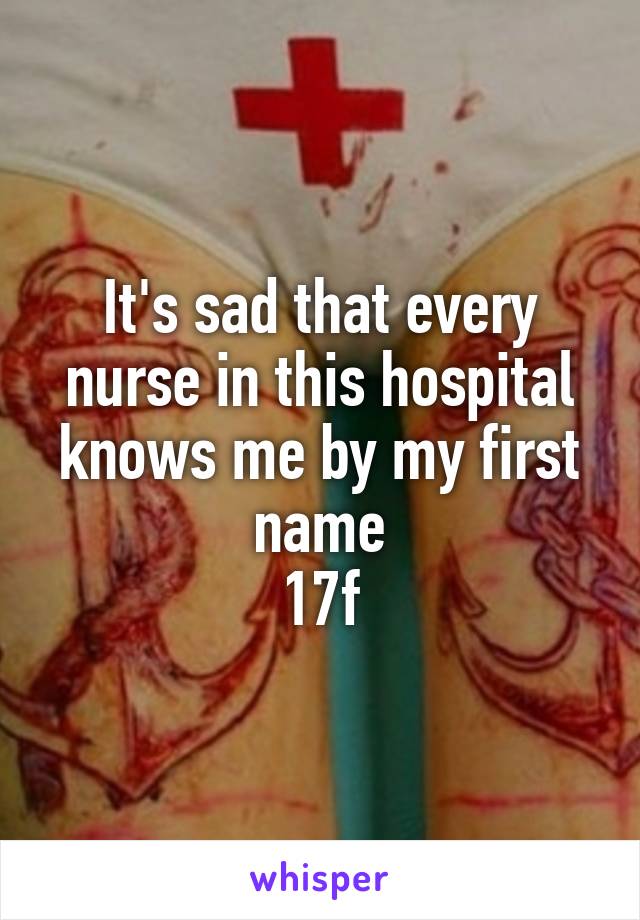 It's sad that every nurse in this hospital knows me by my first name
17f