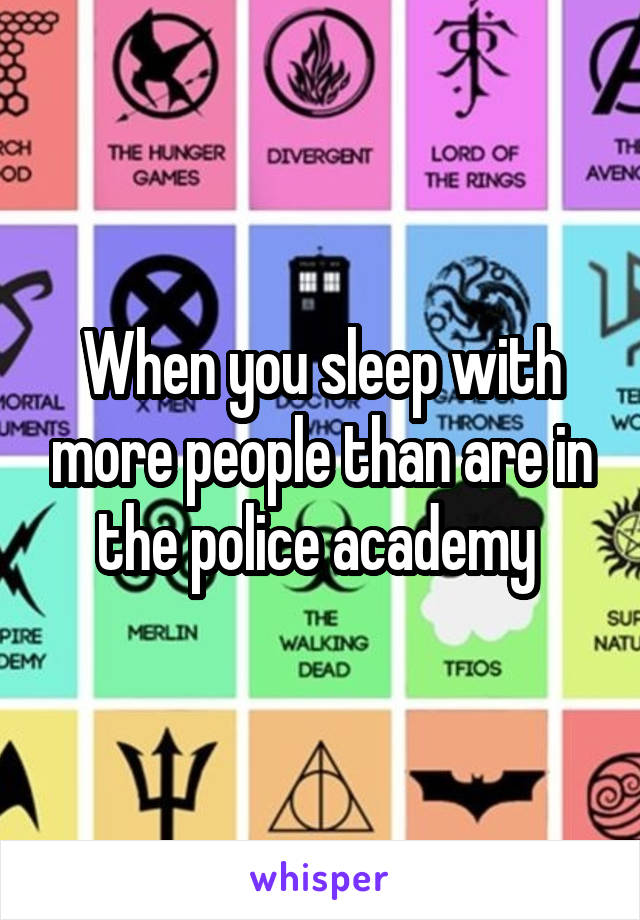 When you sleep with more people than are in the police academy 