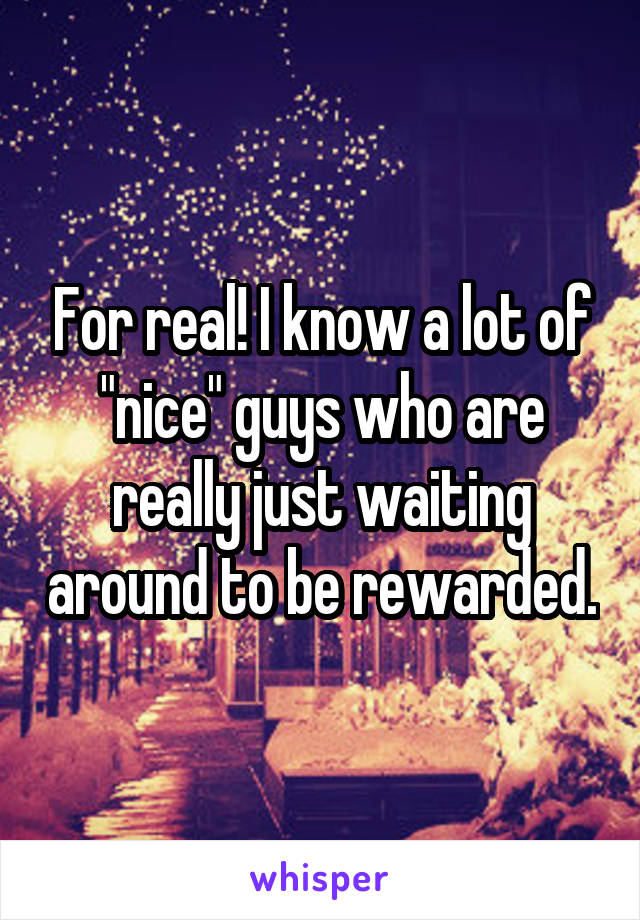 For real! I know a lot of "nice" guys who are really just waiting around to be rewarded.