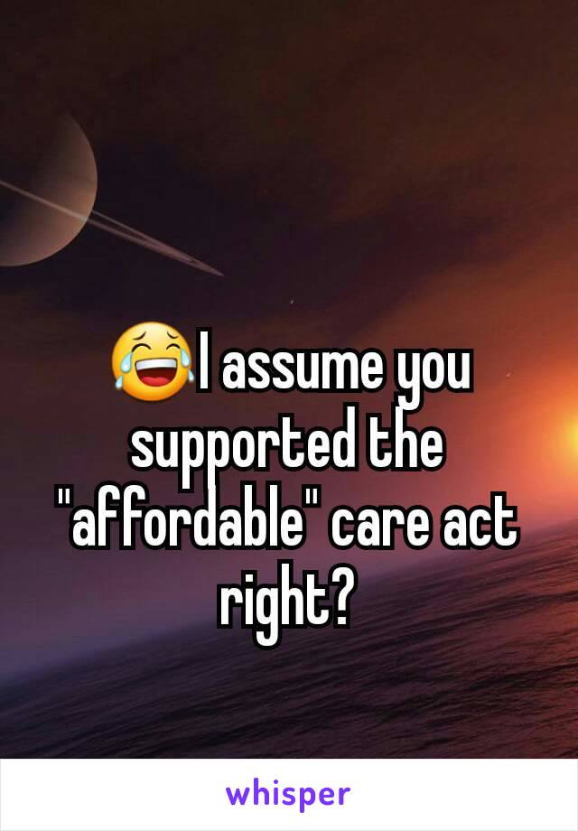 😂I assume you supported the "affordable" care act right?