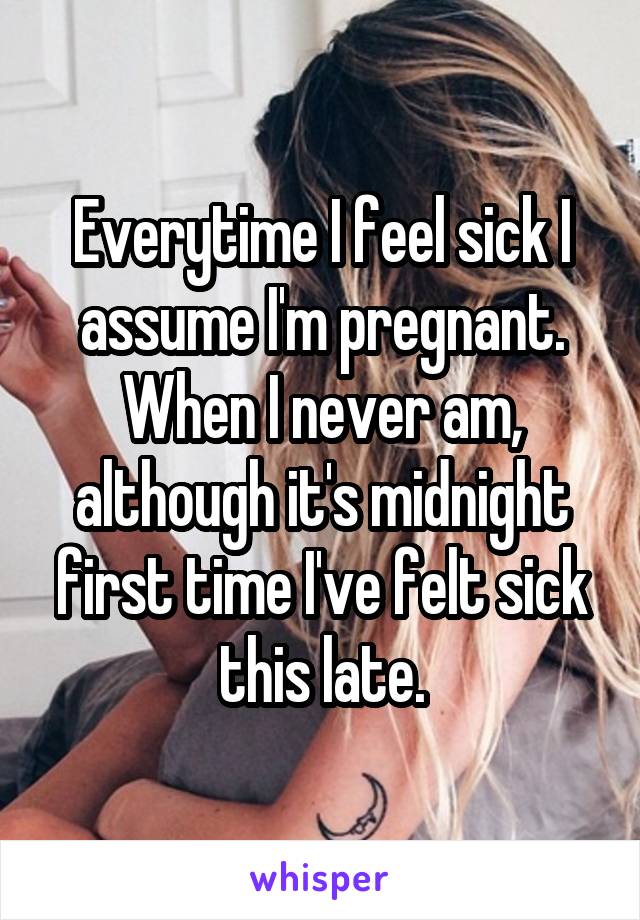 Everytime I feel sick I assume I'm pregnant. When I never am, although it's midnight first time I've felt sick this late.