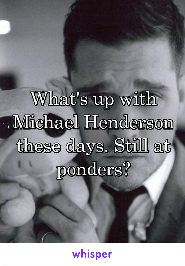 What's up with Michael Henderson these days. Still at ponders?