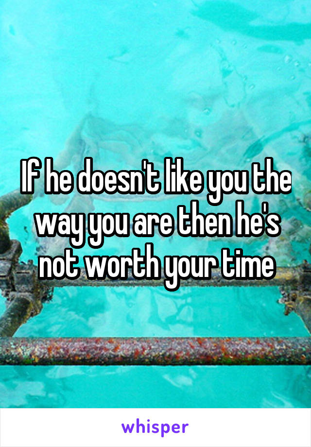 If he doesn't like you the way you are then he's not worth your time