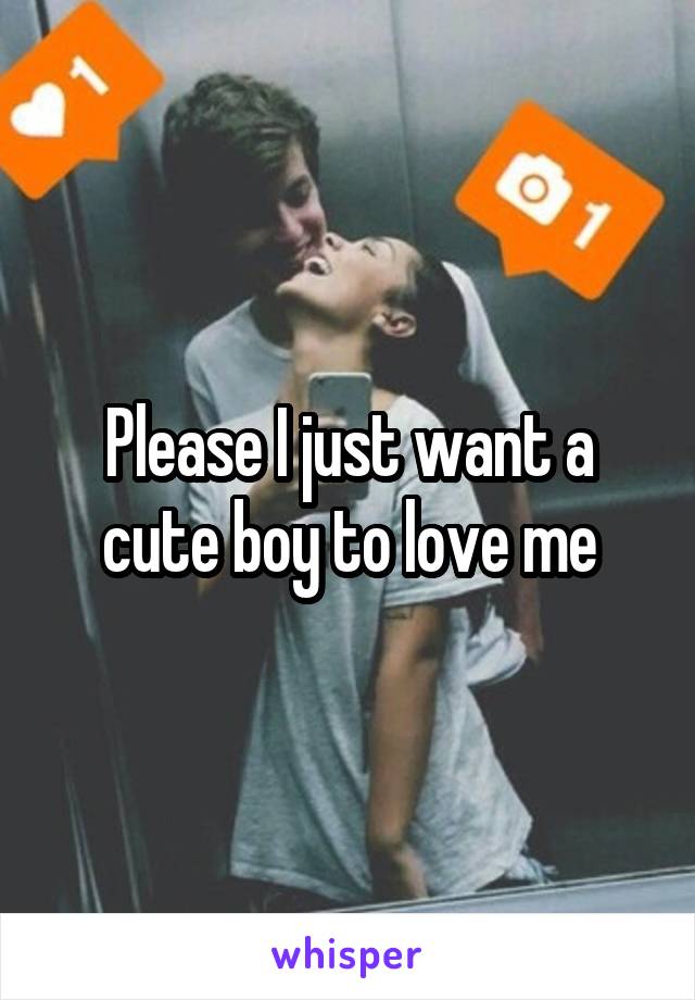 Please I just want a cute boy to love me