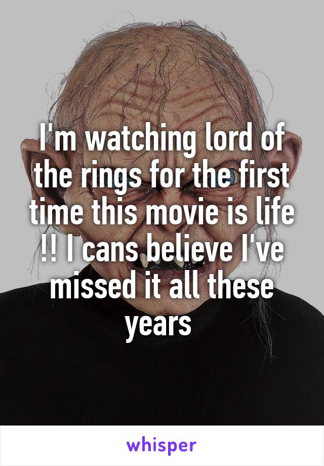 I'm watching lord of the rings for the first time this movie is life !! I cans believe I've missed it all these years 
