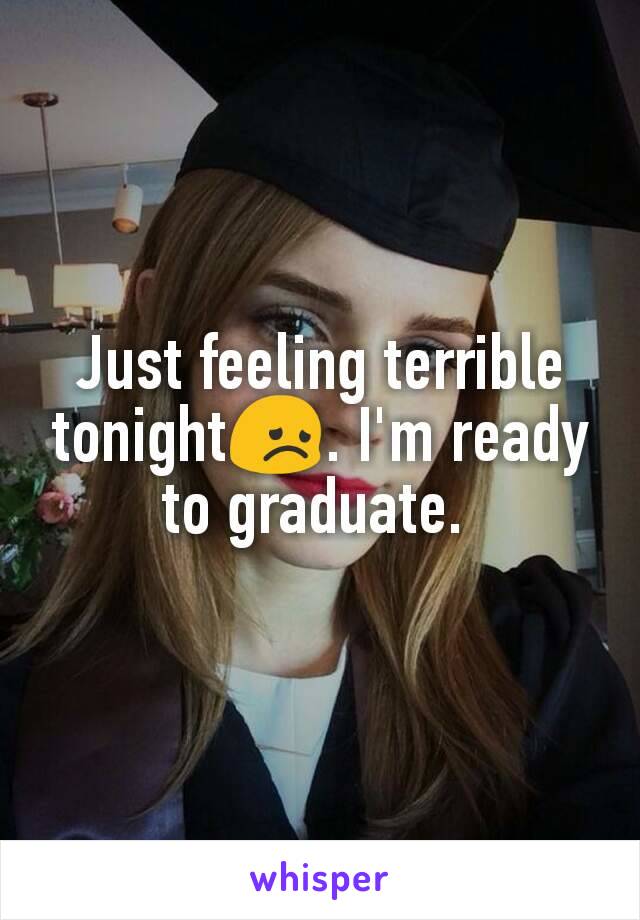 Just feeling terrible tonight😞. I'm ready to graduate. 