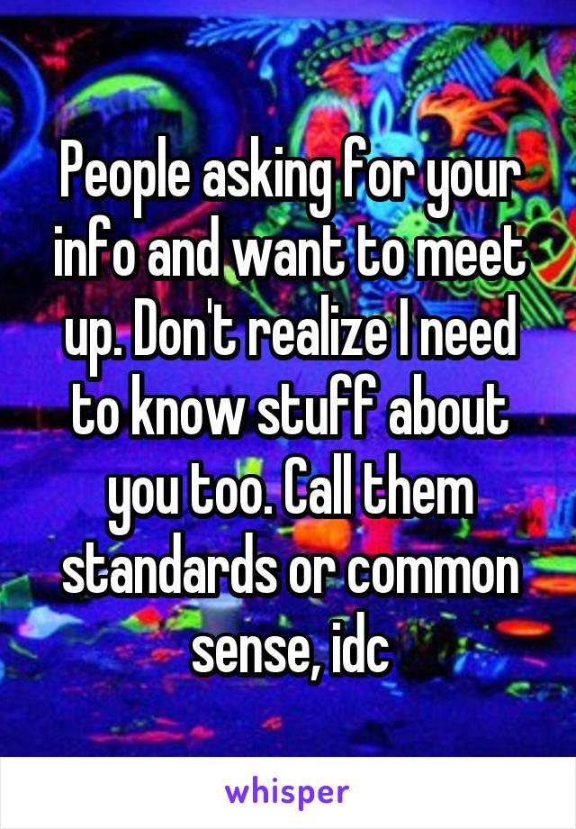 People asking for your info and want to meet up. Don't realize I need to know stuff about you too. Call them standards or common sense, idc