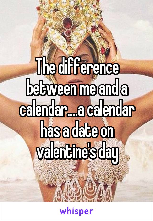 The difference between me and a calendar....a calendar has a date on valentine's day