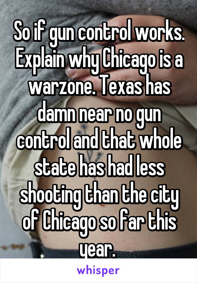 So if gun control works. Explain why Chicago is a warzone. Texas has damn near no gun control and that whole state has had less shooting than the city of Chicago so far this year. 
