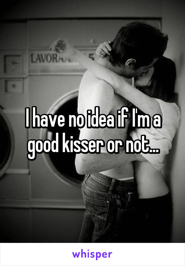 I have no idea if I'm a good kisser or not...