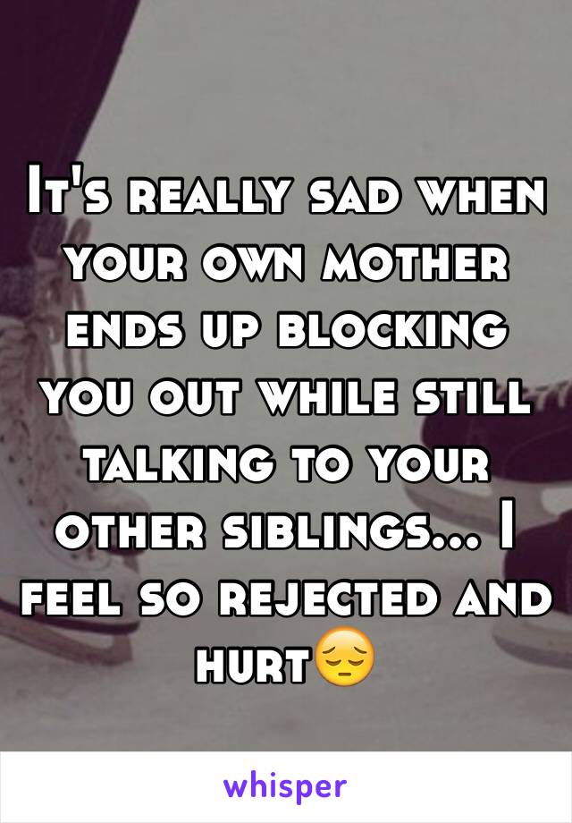 It's really sad when your own mother ends up blocking you out while still talking to your other siblings... I feel so rejected and hurt😔