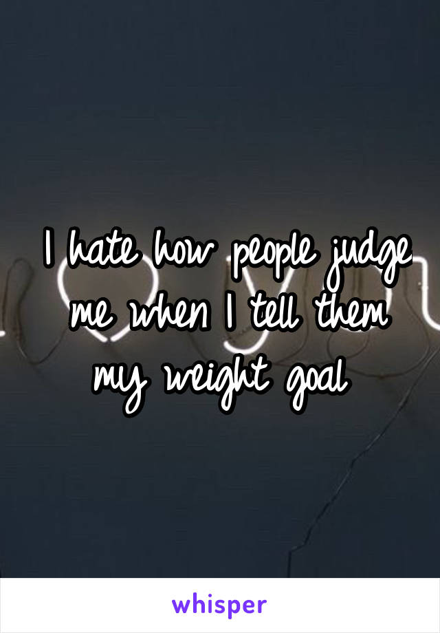 I hate how people judge me when I tell them my weight goal 