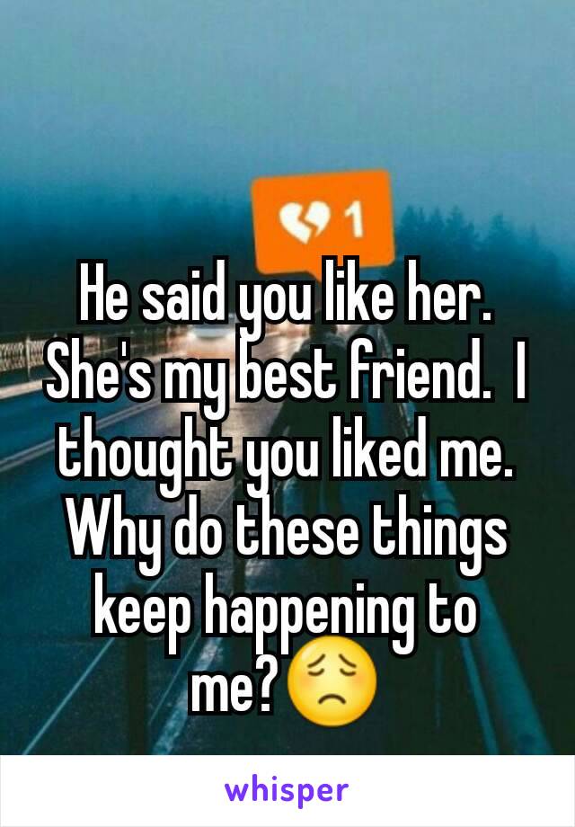 He said you like her. She's my best friend.  I  thought you liked me. Why do these things keep happening to me?😟
