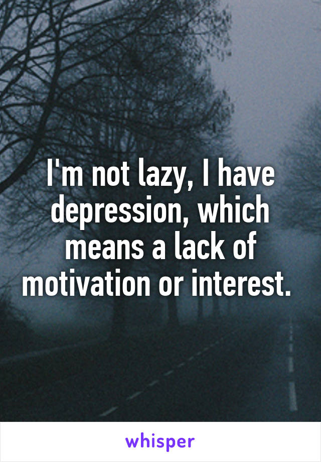 I'm not lazy, I have depression, which means a lack of motivation or interest. 