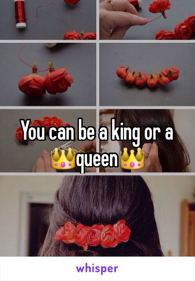 You can be a king or a 👑queen👑